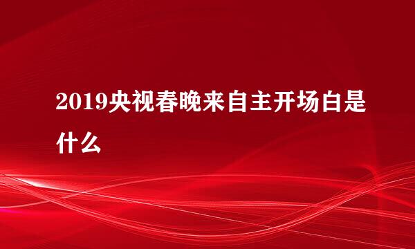 2019央视春晚来自主开场白是什么