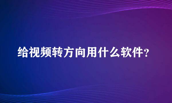 给视频转方向用什么软件？