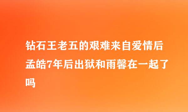 钻石王老五的艰难来自爱情后孟皓7年后出狱和雨馨在一起了吗