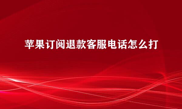 苹果订阅退款客服电话怎么打