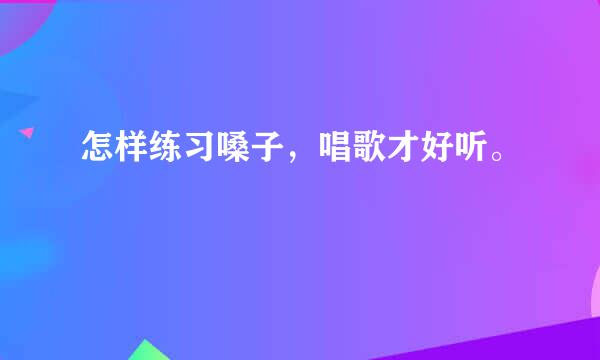 怎样练习嗓子，唱歌才好听。