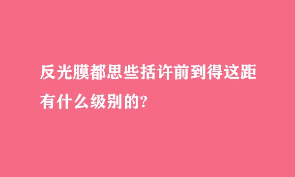 反光膜都思些括许前到得这距有什么级别的?