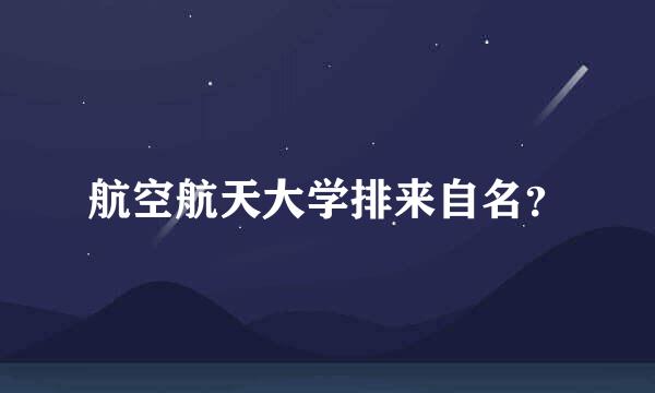 航空航天大学排来自名？
