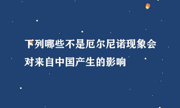 下列哪些不是厄尔尼诺现象会对来自中国产生的影响