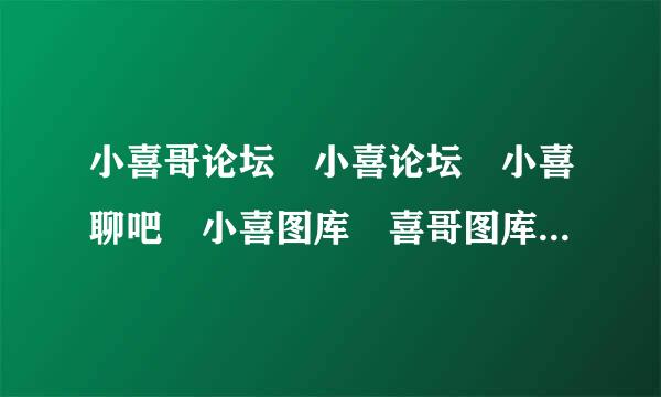 小喜哥论坛 小喜论坛 小喜聊吧 小喜图库 喜哥图库地址是什么？