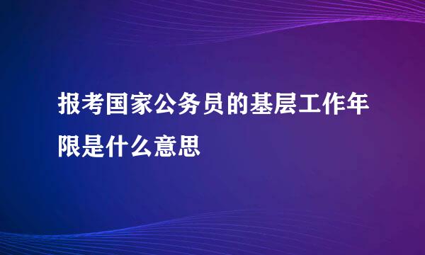 报考国家公务员的基层工作年限是什么意思