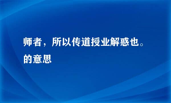 师者，所以传道授业解惑也。的意思