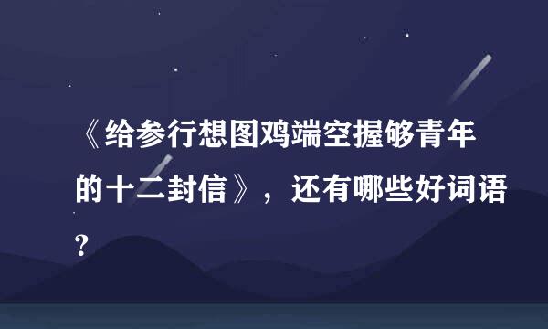 《给参行想图鸡端空握够青年的十二封信》，还有哪些好词语？