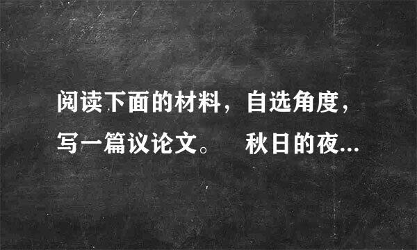 阅读下面的材料，自选角度，写一篇议论文。 秋日的夜晚，古希腊哲学家泰勒斯在草地上观套输听元便心温术抓察星星，他仰