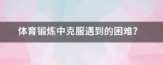 体育锻炼中克服遇到的困难？