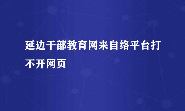 延边干部教育网来自络平台打不开网页