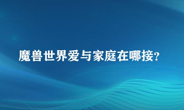 魔兽世界爱与家庭在哪接？