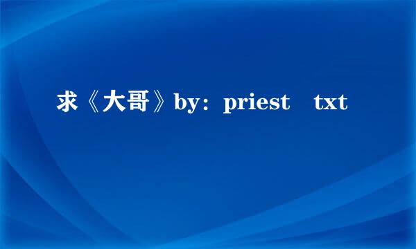 求《大哥》by：priest txt
