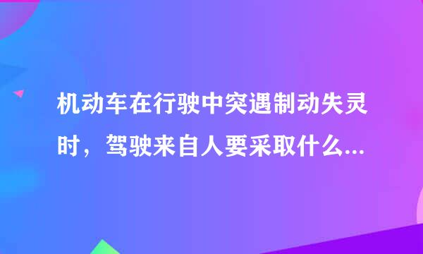 机动车在行驶中突遇制动失灵时，驾驶来自人要采取什么措施？360问答