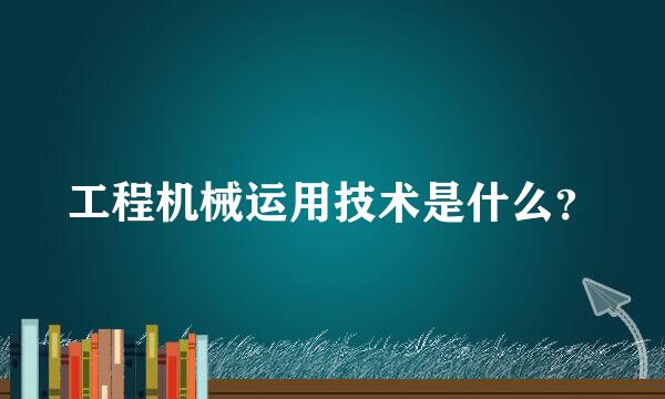 工程机械运用技术是什么？