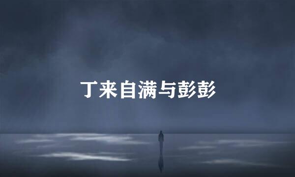 丁来自满与彭彭