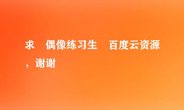 求 偶像练习生 百度云资源，谢谢