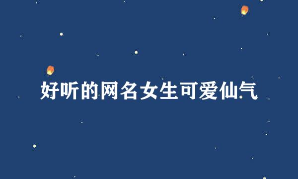 好听的网名女生可爱仙气
