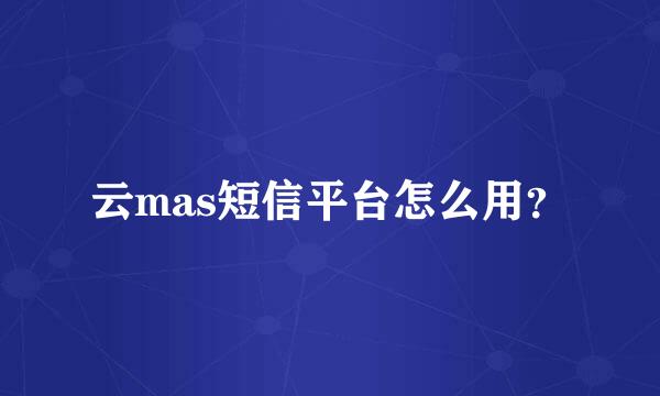 云mas短信平台怎么用？