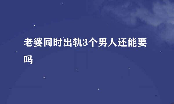 老婆同时出轨3个男人还能要吗