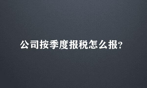 公司按季度报税怎么报？