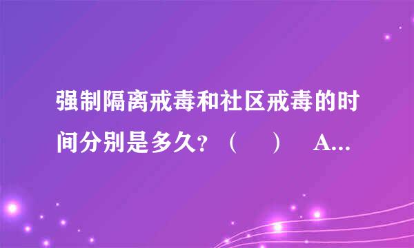 强制隔离戒毒和社区戒毒的时间分别是多久？（ ） A、1年，1年 B、1年，2年 C、2年，3年