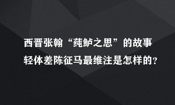 西晋张翰“莼鲈之思”的故事轻体差陈征马最维注是怎样的？