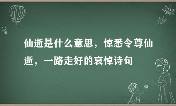 仙逝是什么意思，惊悉令尊仙逝，一路走好的哀悼诗句
