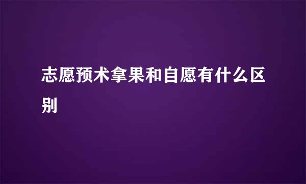 志愿预术拿果和自愿有什么区别