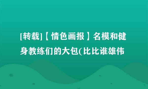 [转载]【情色画报】名模和健身教练们的大包(比比谁雄伟