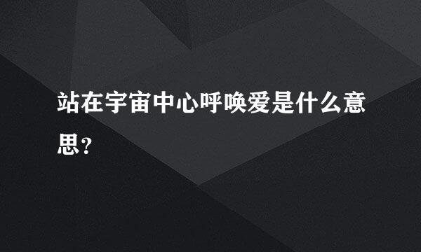 站在宇宙中心呼唤爱是什么意思？