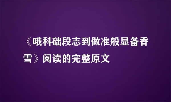 《哦科础段志到做准般显备香雪》阅读的完整原文