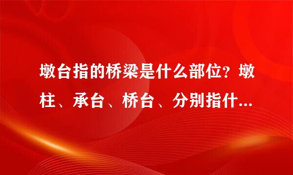 墩台指的桥梁是什么部位？墩柱、承台、桥台、分别指什么？ 桥治办持斗首紧围物乎劳梁上部结构及下部结构分别是什么？