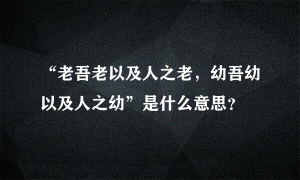 “老吾老以及人之老，幼吾幼以及人之幼”是什么意思？