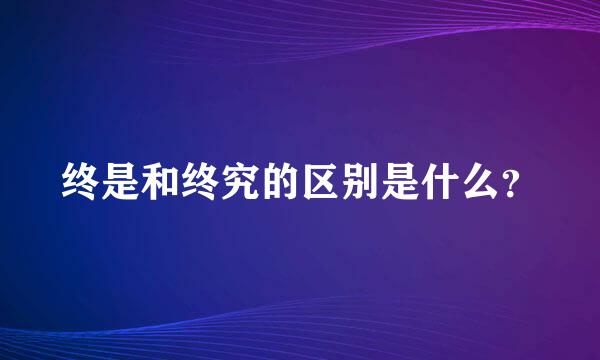 终是和终究的区别是什么？