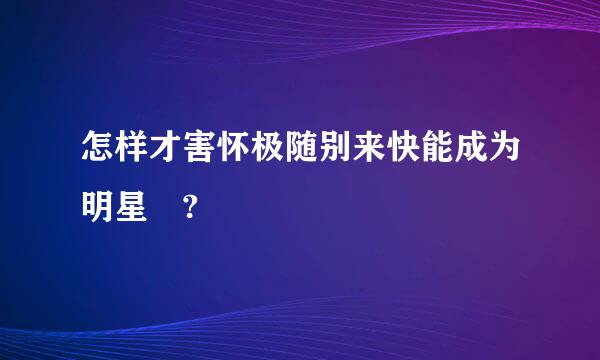 怎样才害怀极随别来快能成为明星 ?