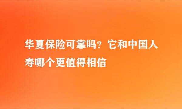 华夏保险可靠吗？它和中国人寿哪个更值得相信