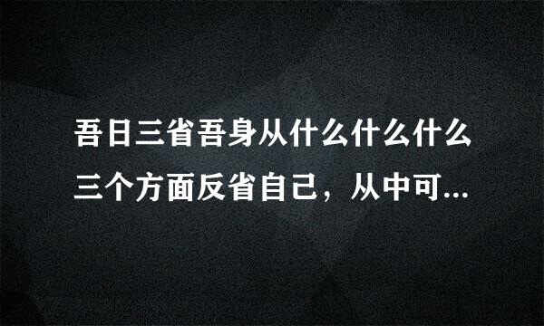 吾日三省吾身从什么什么什么三个方面反省自己，从中可以看出古代治学的人非常重视什么的修养。