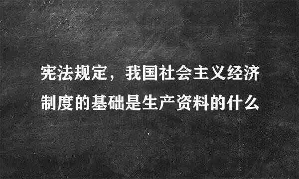 宪法规定，我国社会主义经济制度的基础是生产资料的什么