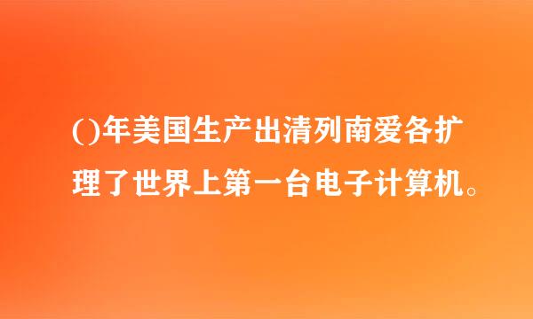 ()年美国生产出清列南爱各扩理了世界上第一台电子计算机。