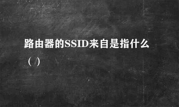 路由器的SSID来自是指什么（）
