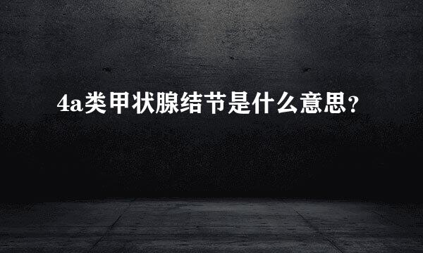 4a类甲状腺结节是什么意思？