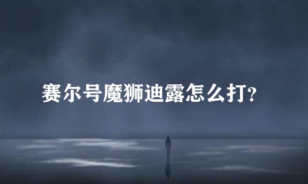 赛尔号魔狮迪露怎么打？