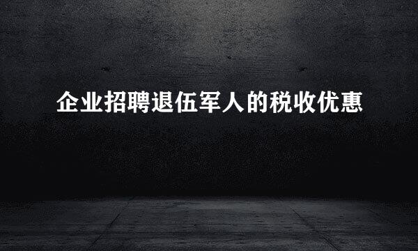 企业招聘退伍军人的税收优惠