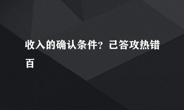 收入的确认条件？己答攻热错百