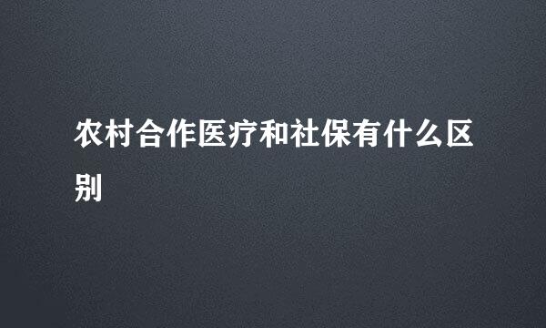 农村合作医疗和社保有什么区别