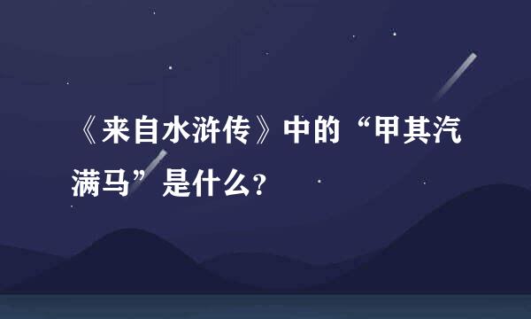 《来自水浒传》中的“甲其汽满马”是什么？