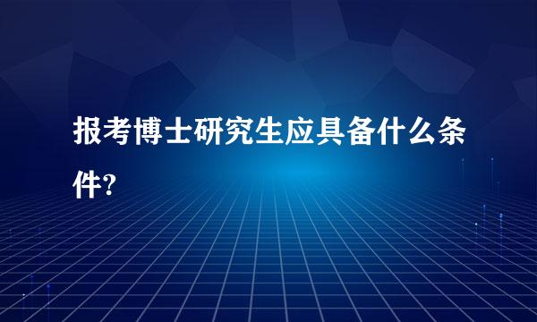 报考博士研究生应具备什么条件?