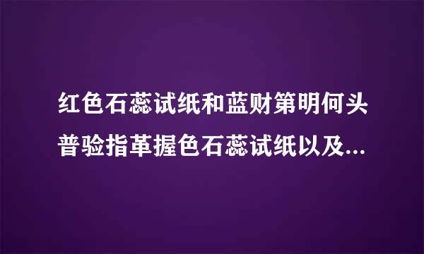 红色石蕊试纸和蓝财第明何头普验指革握色石蕊试纸以及紫色石蕊试纸伟农投硫市扩那静而里有什麽区别