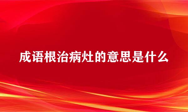 成语根治病灶的意思是什么